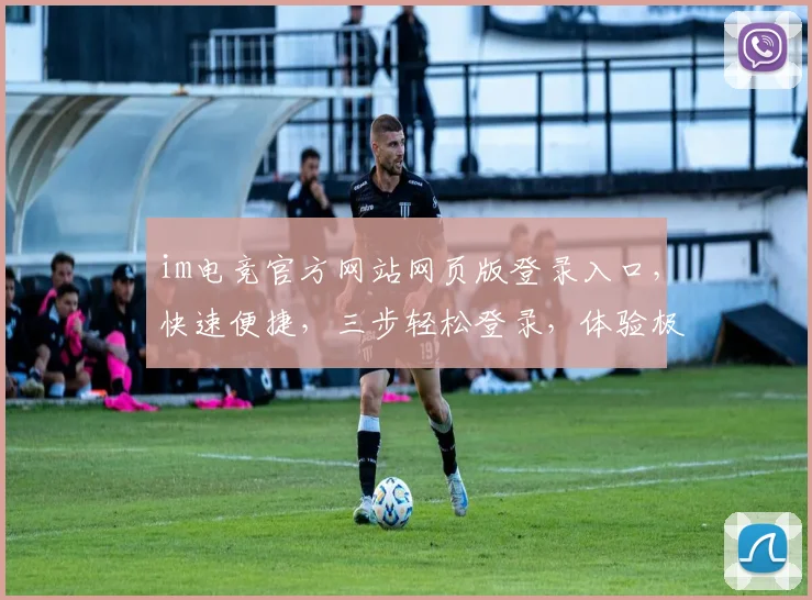 im电竞官方网站网页版登录入口，快速便捷，三步轻松登录，体验极致竞技乐趣，不容错过
