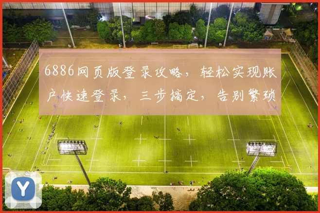 6886网页版登录攻略，轻松实现账户快速登录，三步搞定，告别繁琐