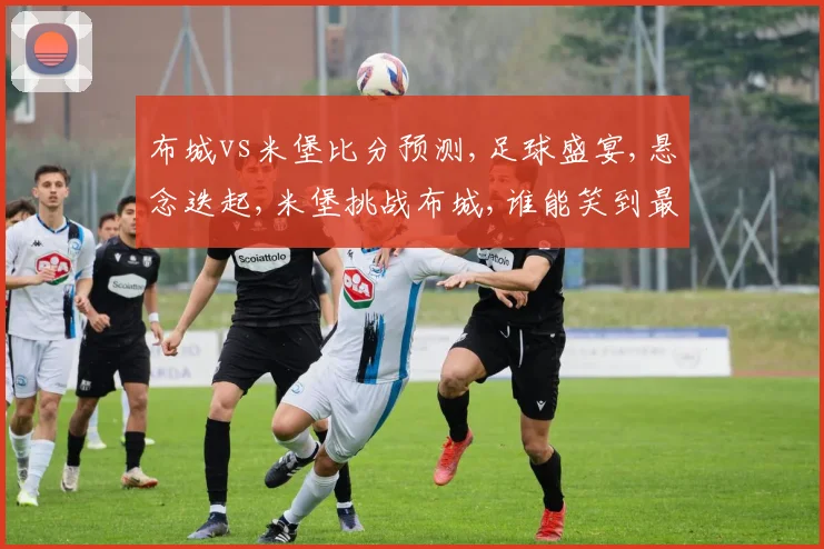 布城vs米堡比分预测,足球盛宴,悬念迭起,米堡挑战布城,谁能笑到最后