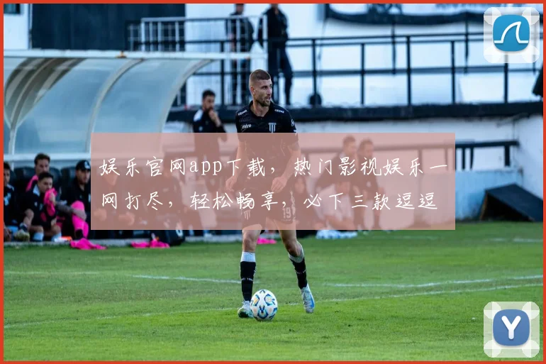 娱乐官网app下载，热门影视娱乐一网打尽，轻松畅享，必下三款逗逗看逗逗玩逗逗笑