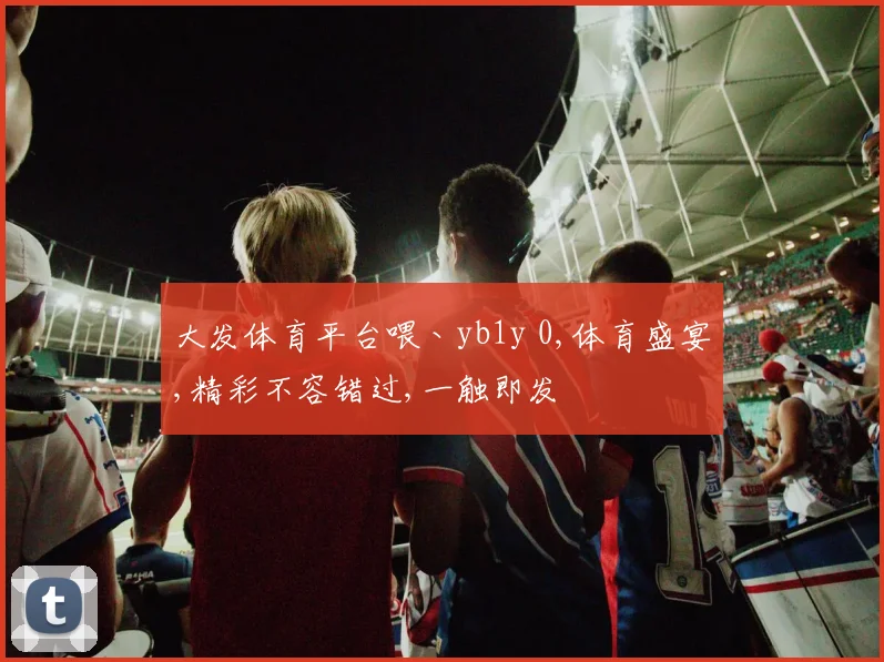 大发体育平台喂丶yb1y 0,体育盛宴,精彩不容错过,一触即发