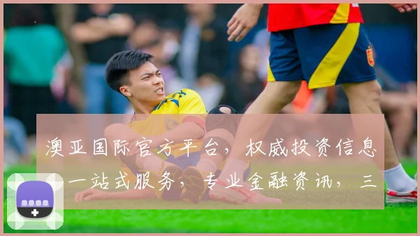 澳亚国际官方平台，权威投资信息，一站式服务，专业金融资讯，三重保障，值得信赖