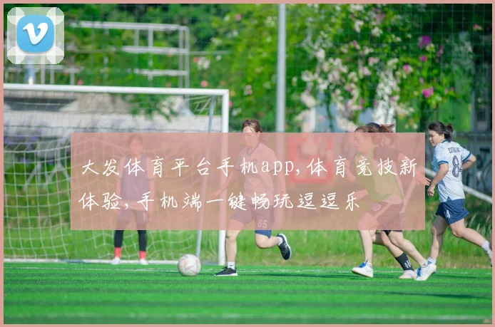 大发体育平台手机app,体育竞技新体验,手机端一键畅玩逗逗乐