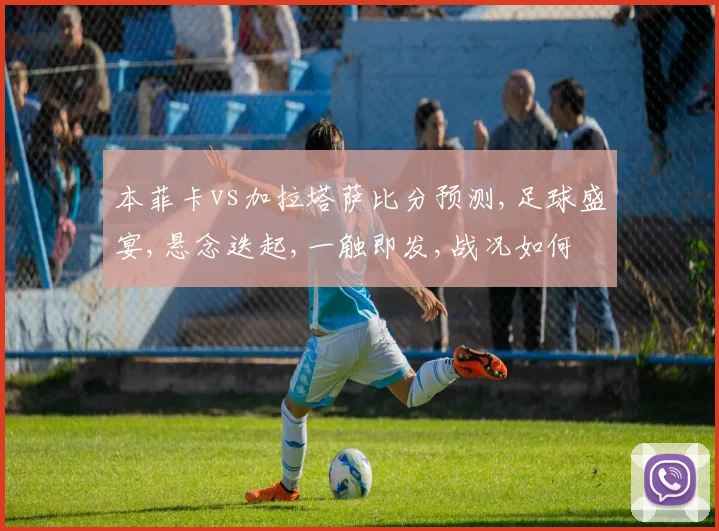 本菲卡vs加拉塔萨比分预测,足球盛宴,悬念迭起,一触即发,战况如何